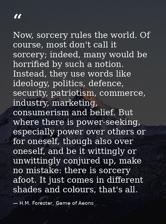 Now, sorcery rules the world. Of course, most don't call it sorcery; indeed, many would be horrified by such a notion. I — H.M. Forester, Game of Aeons