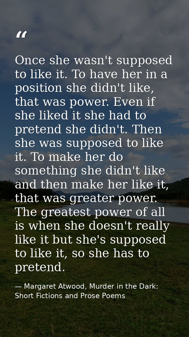 Once she wasn't supposed to like it. To have her in a position she didn't like, that was power. Even if she liked it she — Margaret Atwood, Murder in the Dark: Short Fictions and Prose Poems