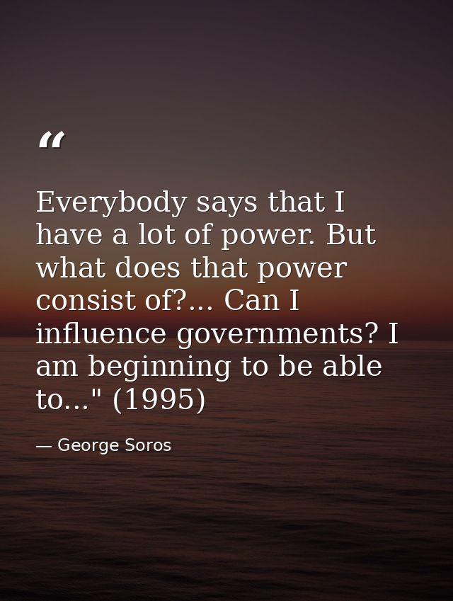 Everybody says that I have a lot of power. But what does that power consist of?... Can I influence governments? I am beg — George Soros