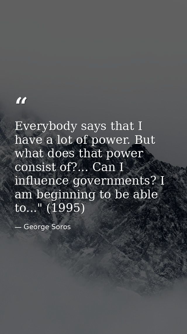 Everybody says that I have a lot of power. But what does that power consist of?... Can I influence governments? I am beg — George Soros