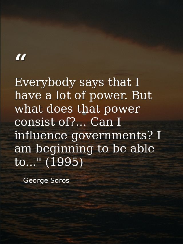 Everybody says that I have a lot of power. But what does that power consist of?... Can I influence governments? I am beg — George Soros