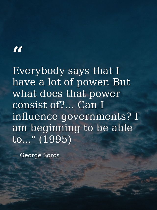 Everybody says that I have a lot of power. But what does that power consist of?... Can I influence governments? I am beg — George Soros