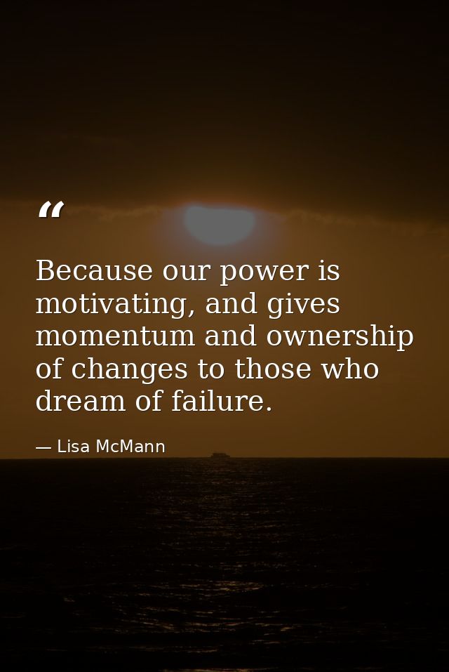Because our power is motivating, and gives momentum and ownership of changes to those who dream of failure. — Lisa McMann