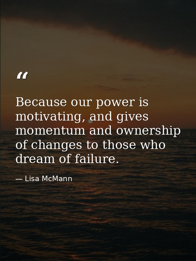 Because our power is motivating, and gives momentum and ownership of changes to those who dream of failure. — Lisa McMann