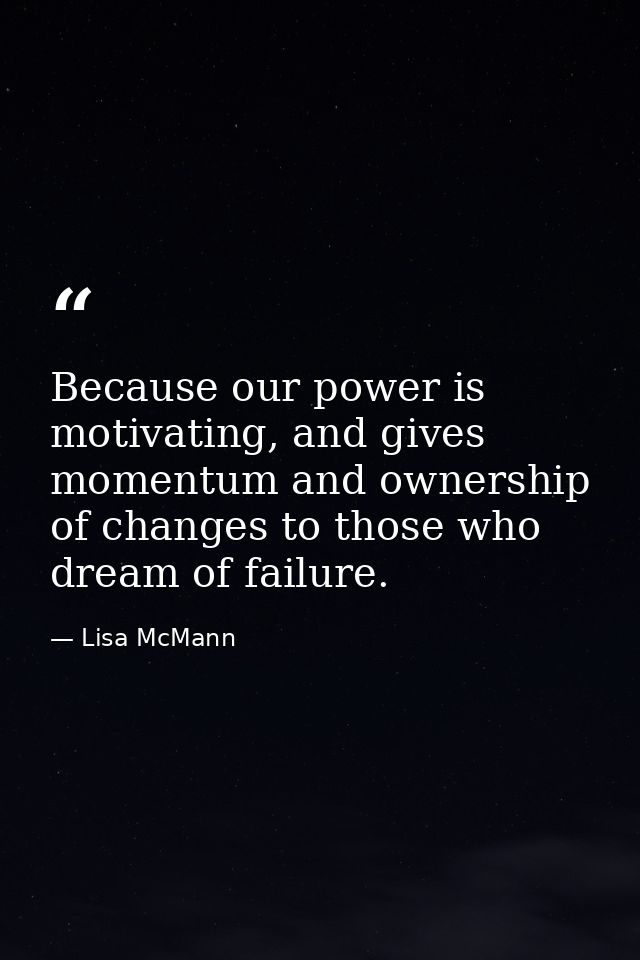 Because our power is motivating, and gives momentum and ownership of changes to those who dream of failure. — Lisa McMann