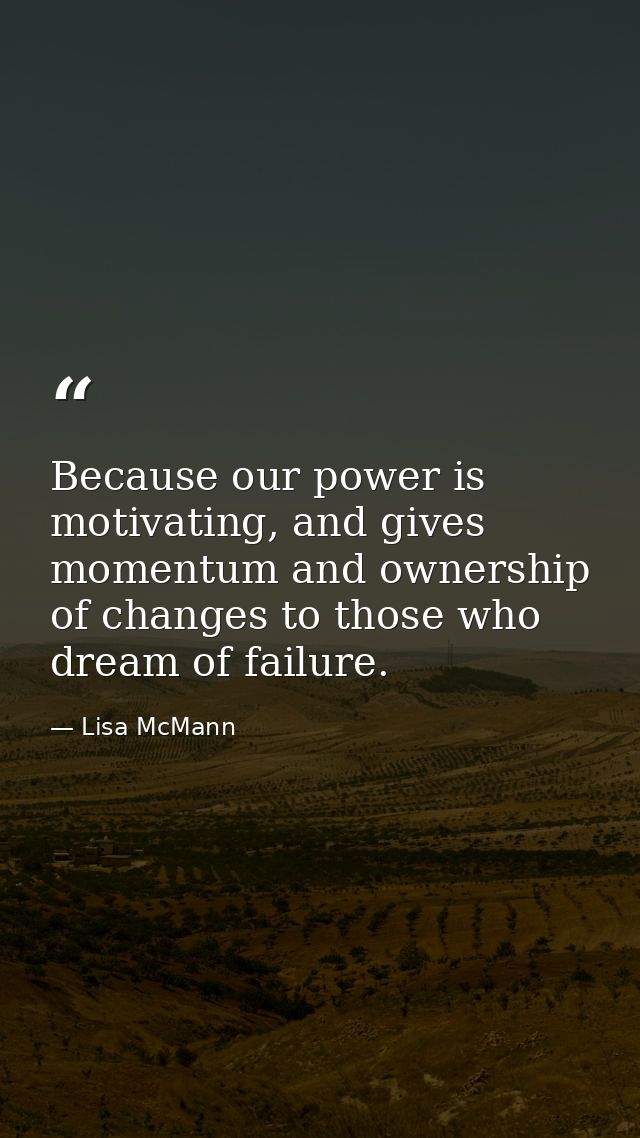 Because our power is motivating, and gives momentum and ownership of changes to those who dream of failure. — Lisa McMann