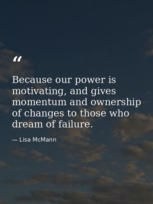 Because our power is motivating, and gives momentum and ownership of changes to those who dream of failure. — Lisa McMann