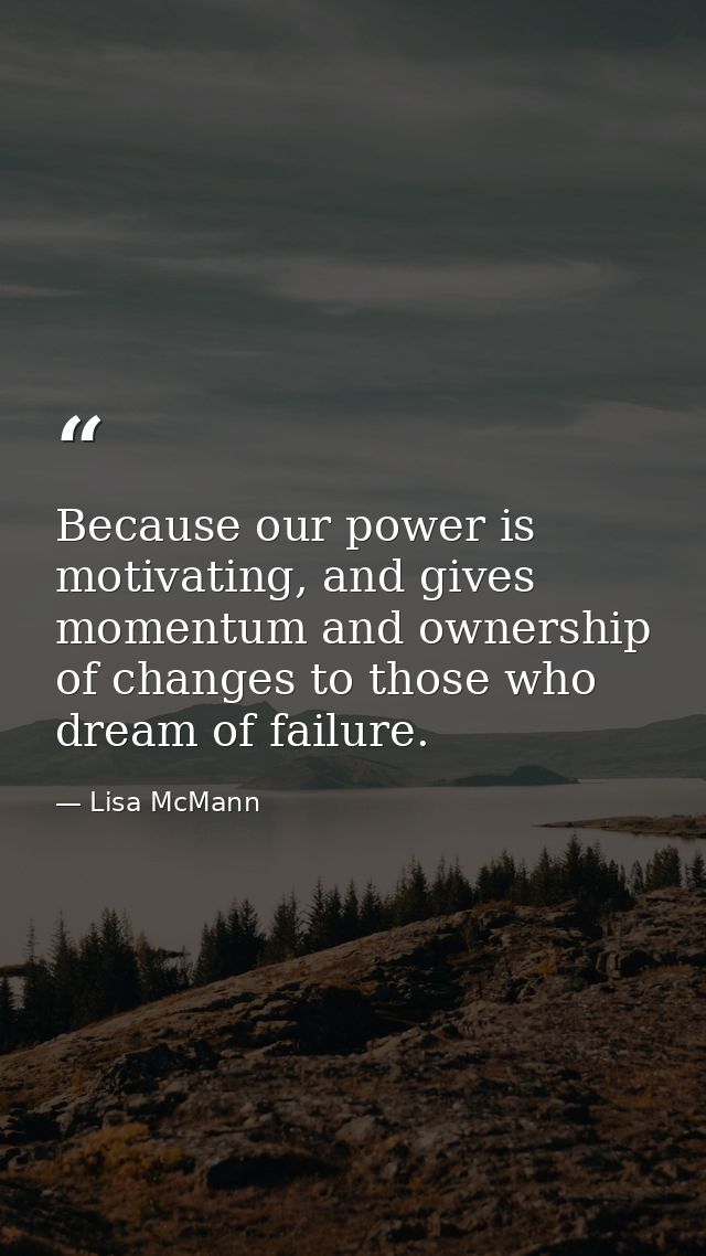 Because our power is motivating, and gives momentum and ownership of changes to those who dream of failure. — Lisa McMann