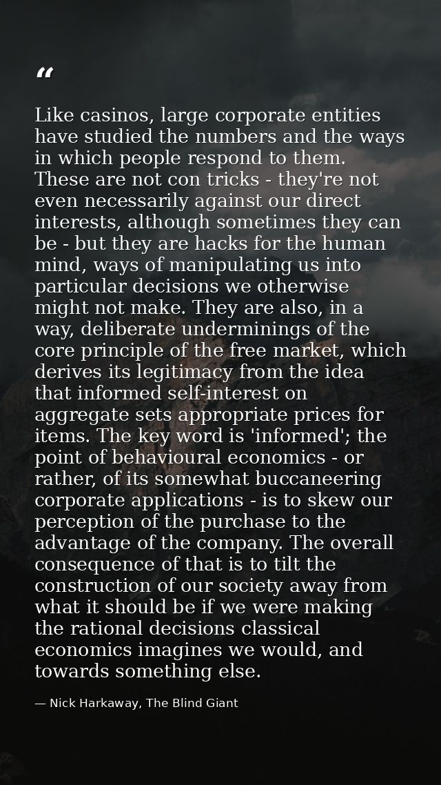 Like casinos, large corporate entities have studied the numbers and the ways in which people respond to them. These are  — Nick Harkaway, The Blind Giant