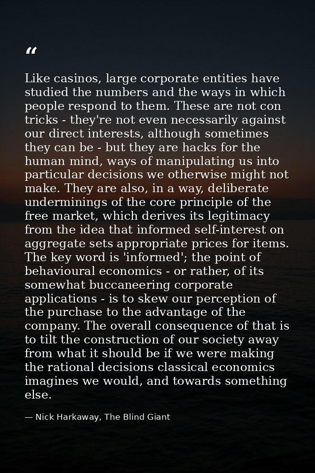 Like casinos, large corporate entities have studied the numbers and the ways in which people respond to them. These are  — Nick Harkaway, The Blind Giant