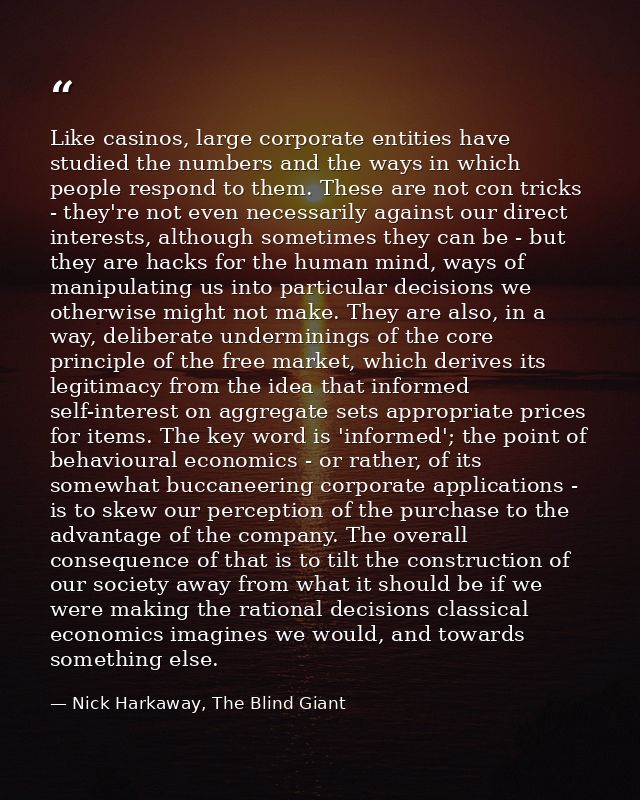 Like casinos, large corporate entities have studied the numbers and the ways in which people respond to them. These are  — Nick Harkaway, The Blind Giant