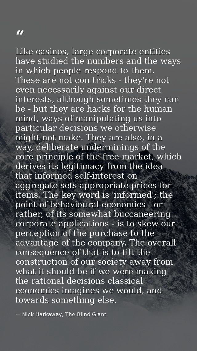 Like casinos, large corporate entities have studied the numbers and the ways in which people respond to them. These are  — Nick Harkaway, The Blind Giant