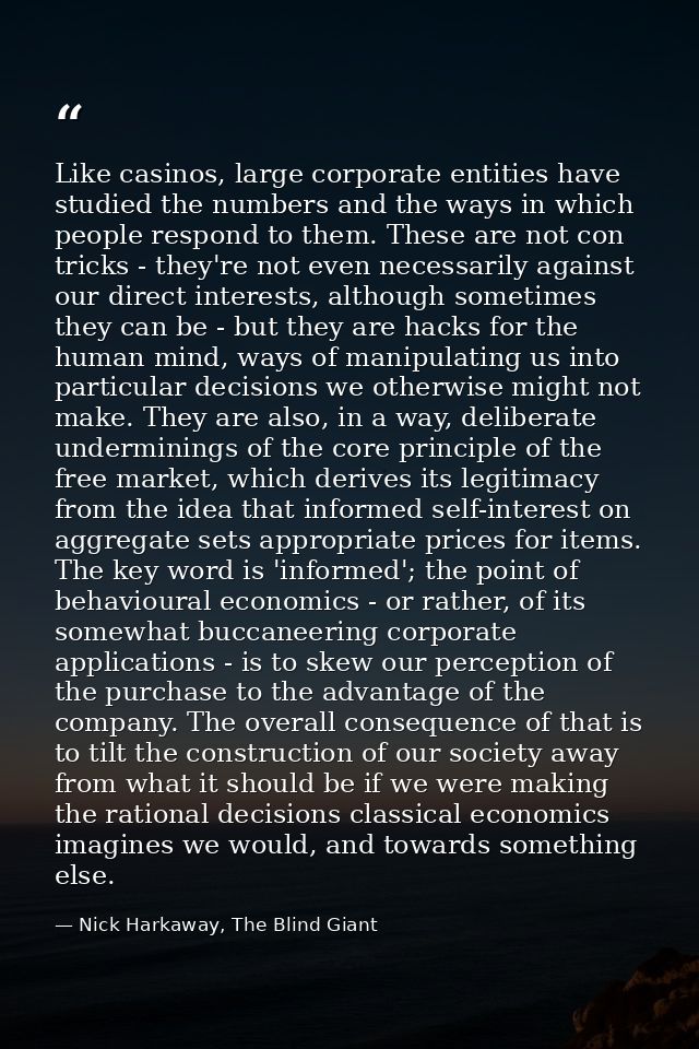 Like casinos, large corporate entities have studied the numbers and the ways in which people respond to them. These are  — Nick Harkaway, The Blind Giant