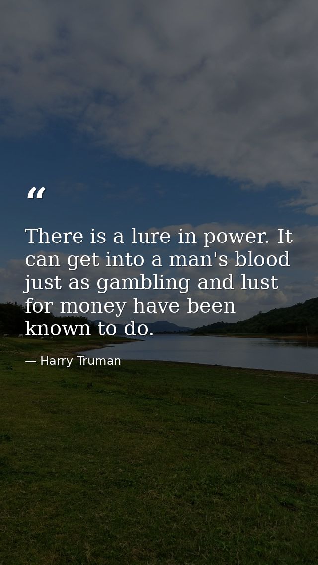 There is a lure in power. It can get into a man's blood just as gambling and lust for money have been known to do. — Harry Truman