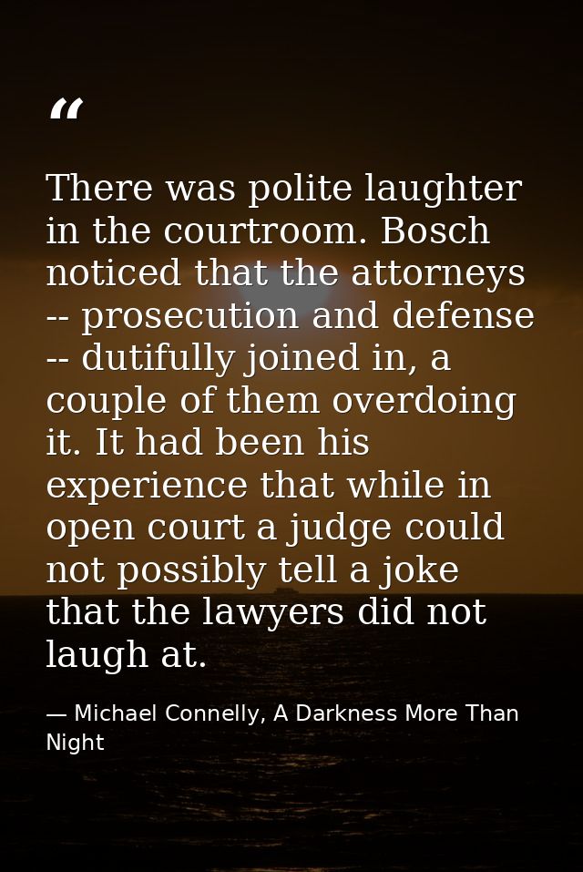 There was polite laughter in the courtroom. Bosch noticed that the attorneys -- prosecution and defense -- dutifully joi — Michael Connelly, A Darkness More Than Night