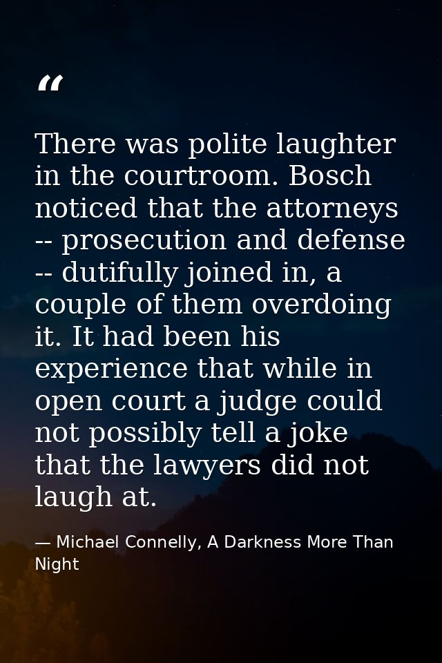 There was polite laughter in the courtroom. Bosch noticed that the attorneys -- prosecution and defense -- dutifully joi — Michael Connelly, A Darkness More Than Night