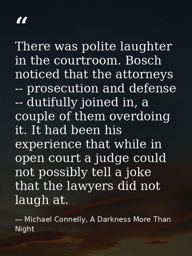 There was polite laughter in the courtroom. Bosch noticed that the attorneys -- prosecution and defense -- dutifully joi — Michael Connelly, A Darkness More Than Night
