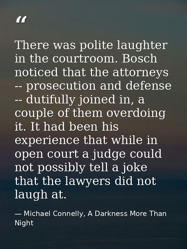 There was polite laughter in the courtroom. Bosch noticed that the attorneys -- prosecution and defense -- dutifully joi — Michael Connelly, A Darkness More Than Night