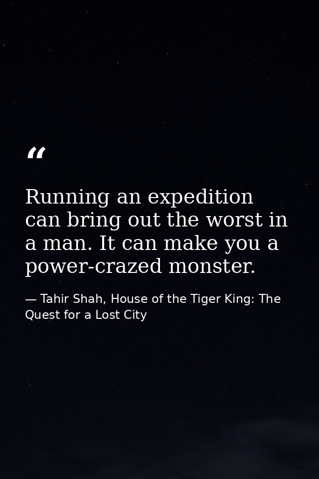 Running an expedition can bring out the worst in a man. It can make you a power-crazed monster. — Tahir Shah, House of the Tiger King: The Quest for a Lost City