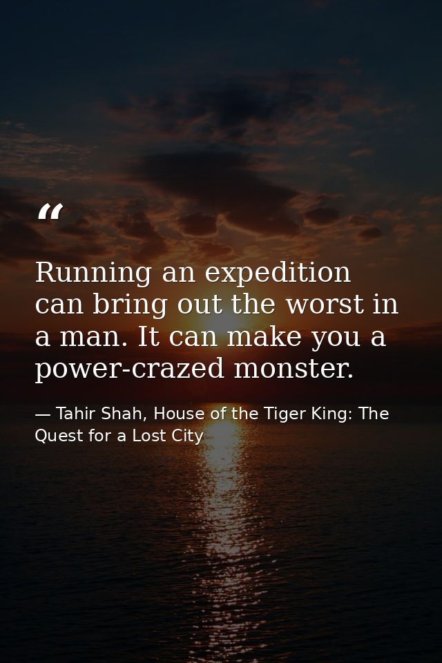 Running an expedition can bring out the worst in a man. It can make you a power-crazed monster. — Tahir Shah, House of the Tiger King: The Quest for a Lost City