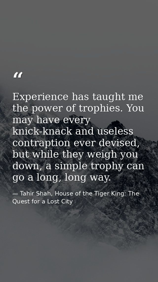Experience has taught me the power of trophies. You may have every knick-knack and useless contraption ever devised, but — Tahir Shah, House of the Tiger King: The Quest for a Lost City