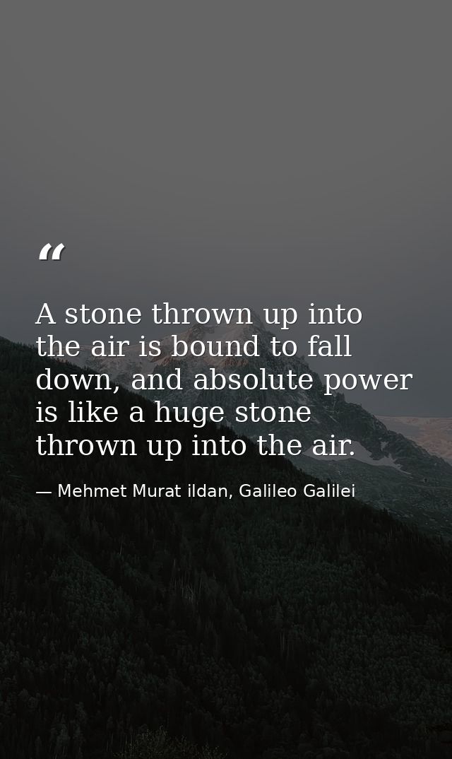 A stone thrown up into the air is bound to fall down, and absolute power is like a huge stone thrown up into the air. — Mehmet Murat ildan, Galileo Galilei