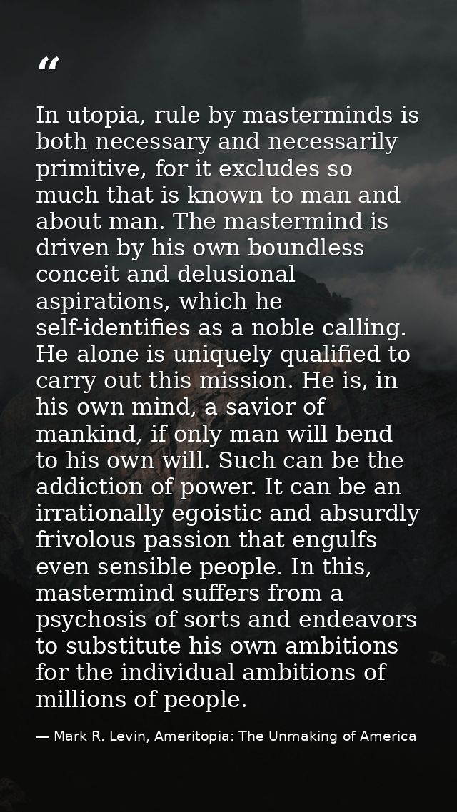 In utopia, rule by masterminds is both necessary and necessarily primitive, for it excludes so much that is known to man — Mark R. Levin, Ameritopia: The Unmaking of America
