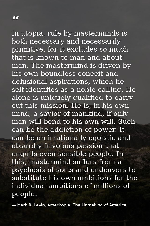 In utopia, rule by masterminds is both necessary and necessarily primitive, for it excludes so much that is known to man — Mark R. Levin, Ameritopia: The Unmaking of America