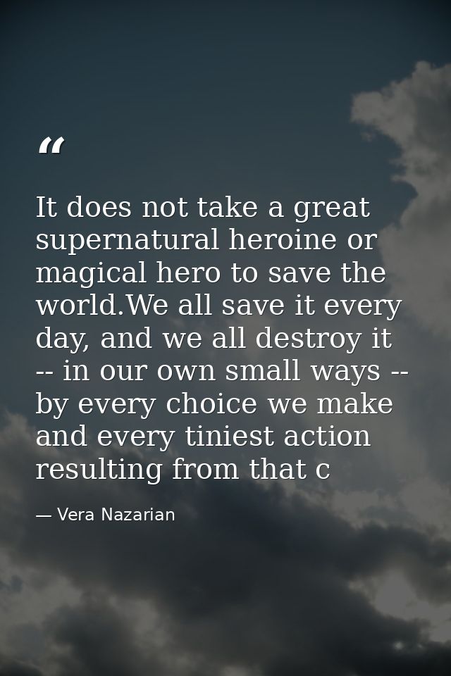 It does not take a great supernatural heroine or magical hero to save the world.We all save it every day, and we all des — Vera Nazarian