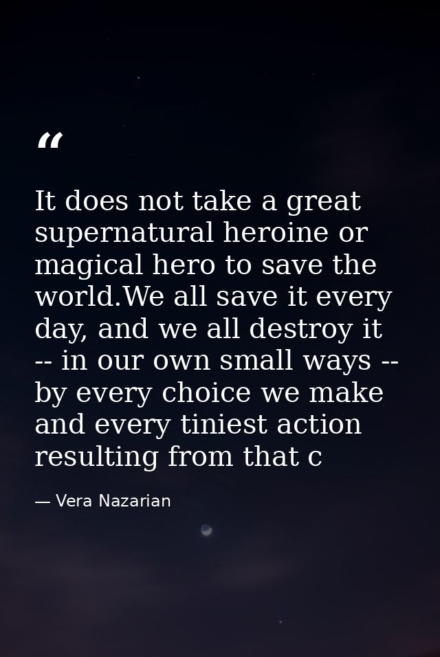 It does not take a great supernatural heroine or magical hero to save the world.We all save it every day, and we all des — Vera Nazarian