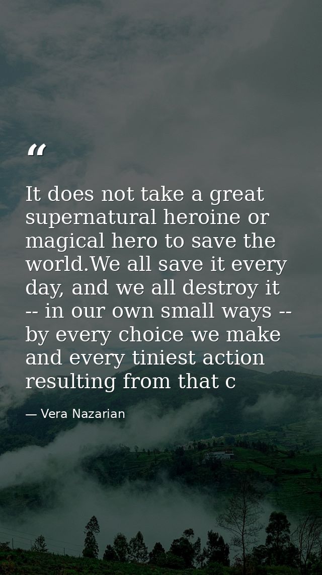 It does not take a great supernatural heroine or magical hero to save the world.We all save it every day, and we all des — Vera Nazarian