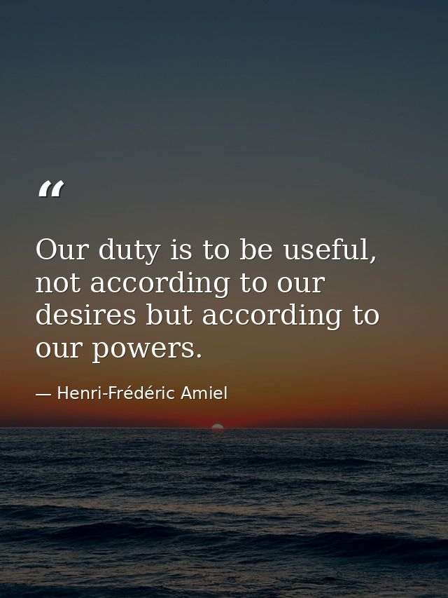 Our duty is to be useful, not according to our desires but according to our powers. — Henri-Frédéric Amiel