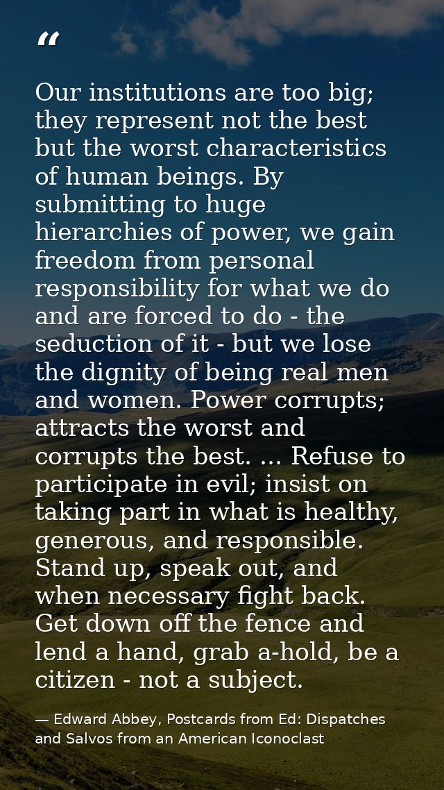 Our institutions are too big; they represent not the best but the worst characteristics of human beings. By submitting t — Edward Abbey, Postcards from Ed: Dispatches and Salvos from an American Iconoclast