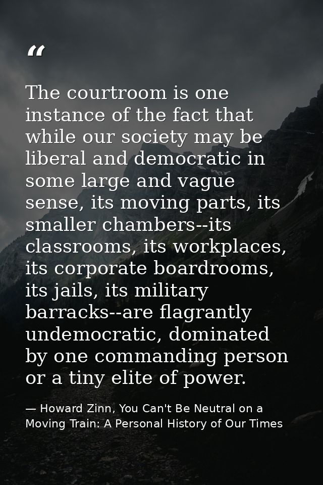 The courtroom is one instance of the fact that while our society may be liberal and democratic in some large and vague s — Howard Zinn, You Can't Be Neutral on a Moving Train: A Personal History of Our Times