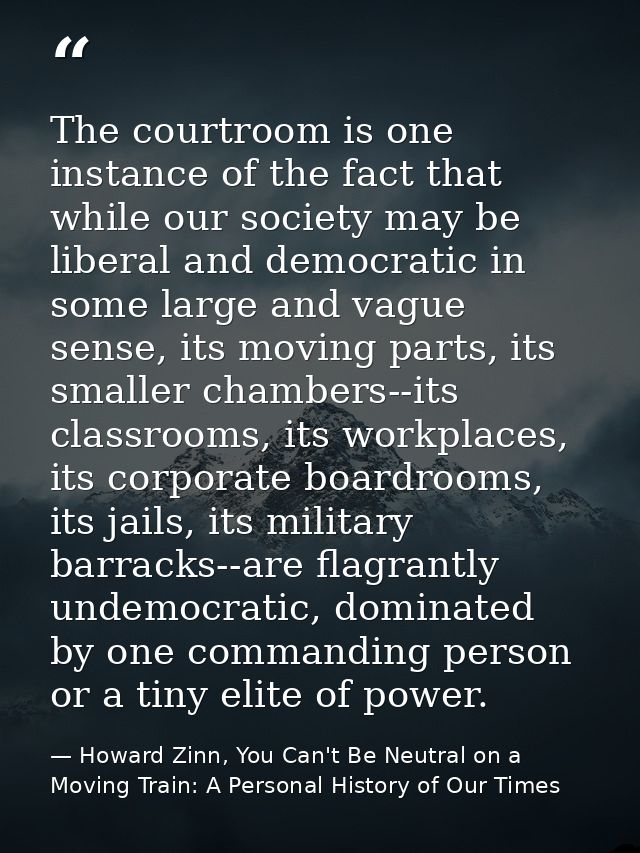 The courtroom is one instance of the fact that while our society may be liberal and democratic in some large and vague s — Howard Zinn, You Can't Be Neutral on a Moving Train: A Personal History of Our Times
