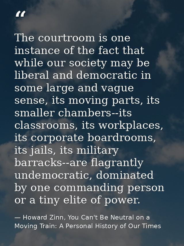 The courtroom is one instance of the fact that while our society may be liberal and democratic in some large and vague s — Howard Zinn, You Can't Be Neutral on a Moving Train: A Personal History of Our Times