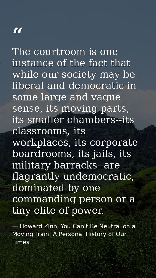 The courtroom is one instance of the fact that while our society may be liberal and democratic in some large and vague s — Howard Zinn, You Can't Be Neutral on a Moving Train: A Personal History of Our Times