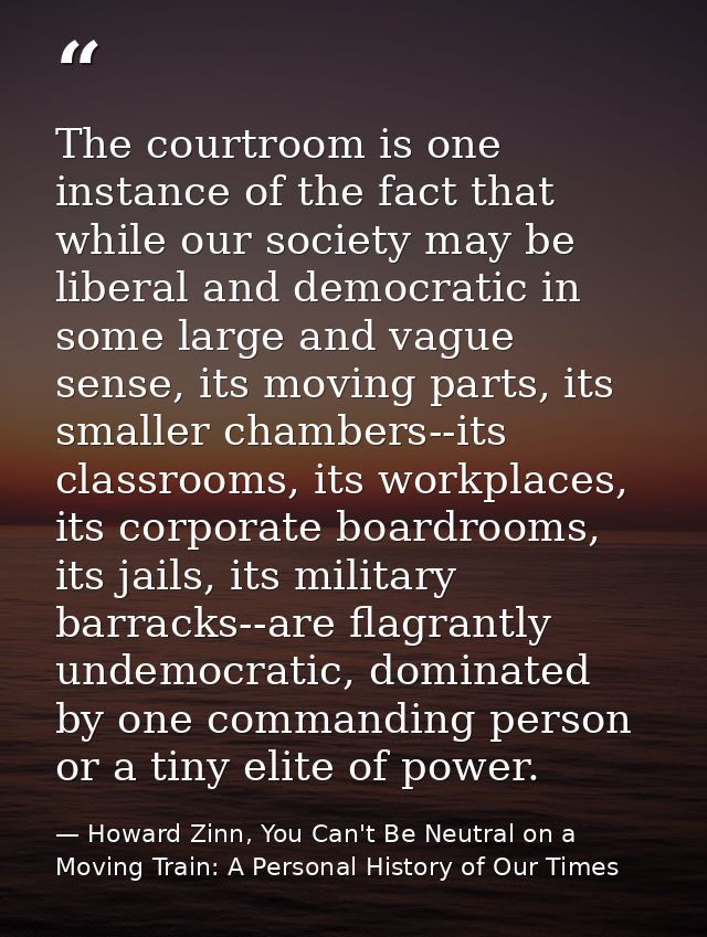 The courtroom is one instance of the fact that while our society may be liberal and democratic in some large and vague s — Howard Zinn, You Can't Be Neutral on a Moving Train: A Personal History of Our Times
