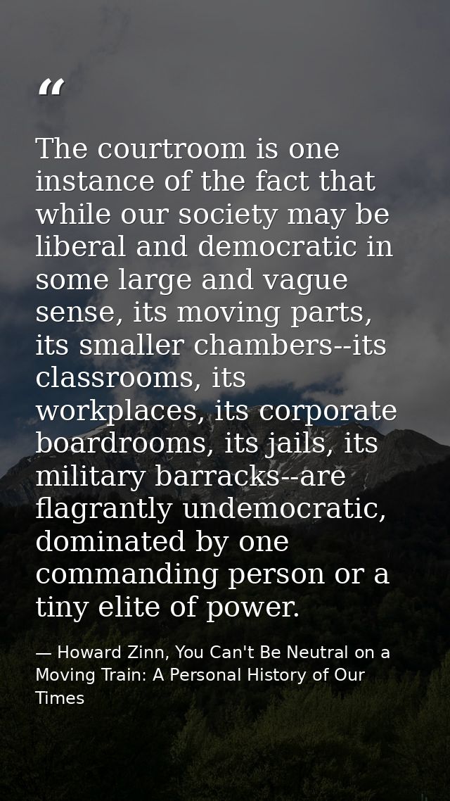 The courtroom is one instance of the fact that while our society may be liberal and democratic in some large and vague s — Howard Zinn, You Can't Be Neutral on a Moving Train: A Personal History of Our Times