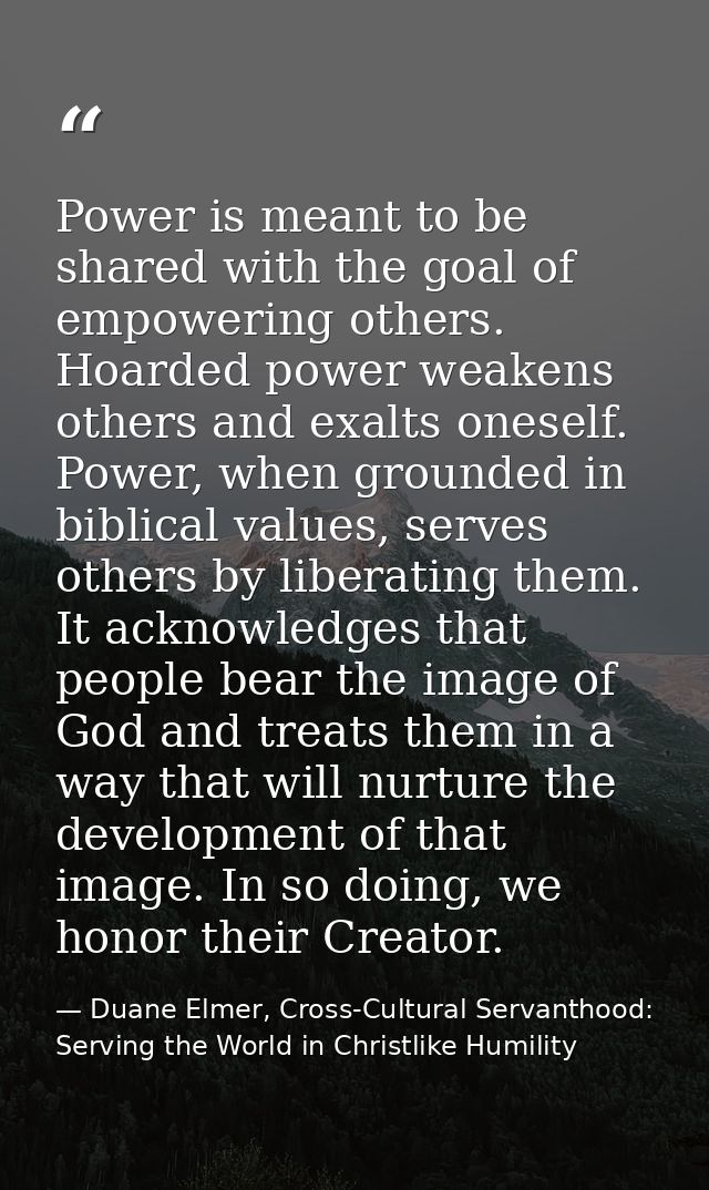 Power is meant to be shared with the goal of empowering others. Hoarded power weakens others and exalts oneself. Power,  — Duane Elmer, Cross-Cultural Servanthood: Serving the World in Christlike Humility