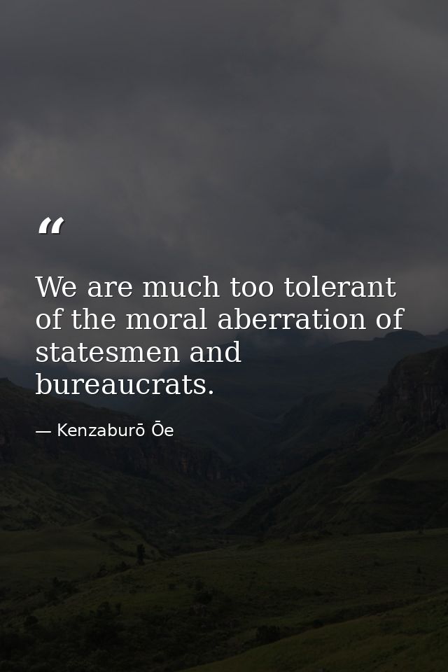 We are much too tolerant of the moral aberration of statesmen and bureaucrats. — Kenzaburō Ōe
