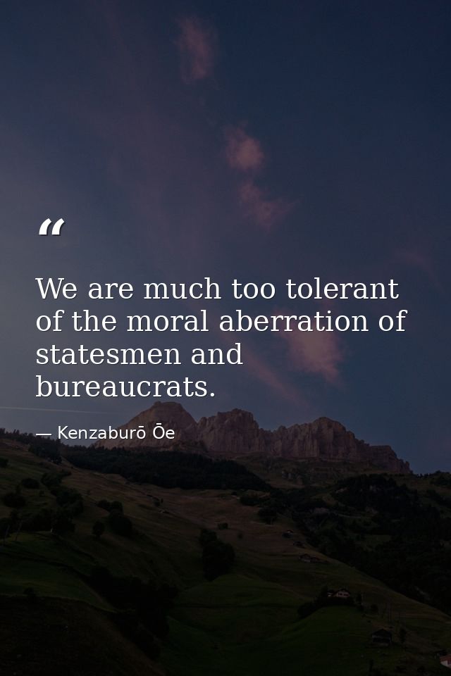 We are much too tolerant of the moral aberration of statesmen and bureaucrats. — Kenzaburō Ōe