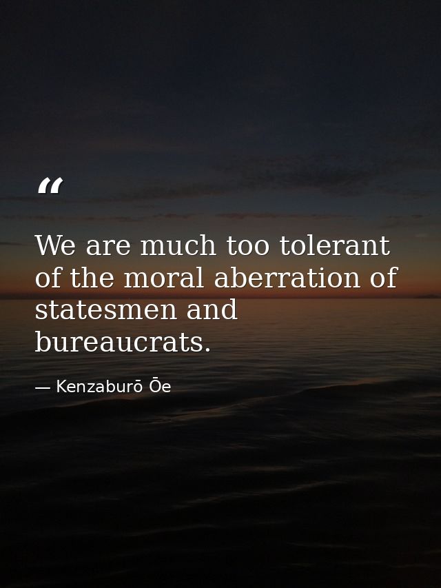 We are much too tolerant of the moral aberration of statesmen and bureaucrats. — Kenzaburō Ōe