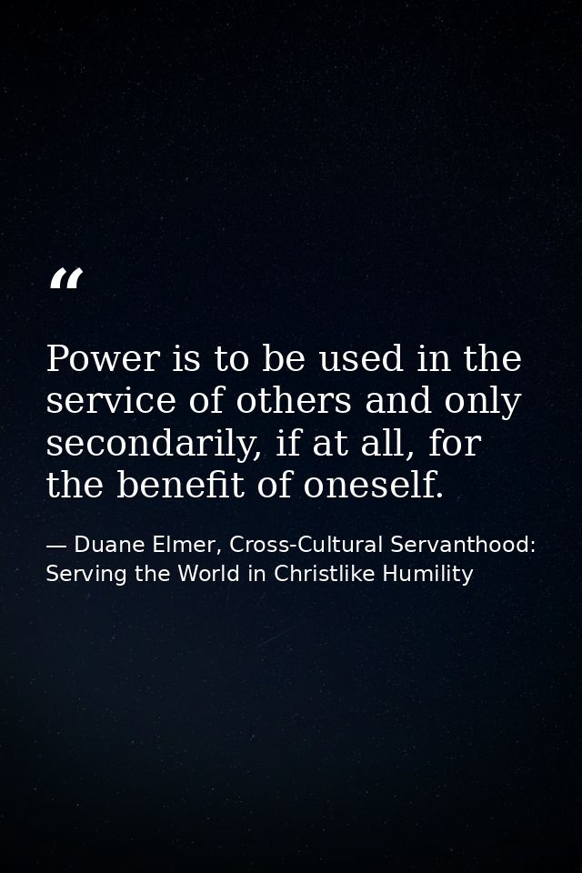 Power is to be used in the service of others and only secondarily, if at all, for the benefit of oneself. — Duane Elmer, Cross-Cultural Servanthood: Serving the World in Christlike Humility