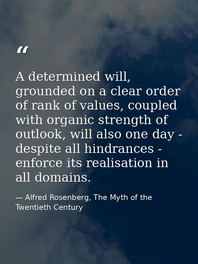 A determined will, grounded on a clear order of rank of values, coupled with organic strength of outlook, will also one  — Alfred Rosenberg, The Myth of the Twentieth Century
