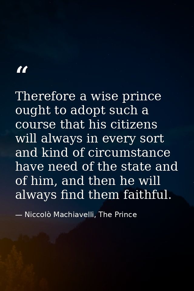 Therefore a wise prince ought to adopt such a course that his citizens will always in every sort and kind of circumstanc — Niccolò Machiavelli, The Prince