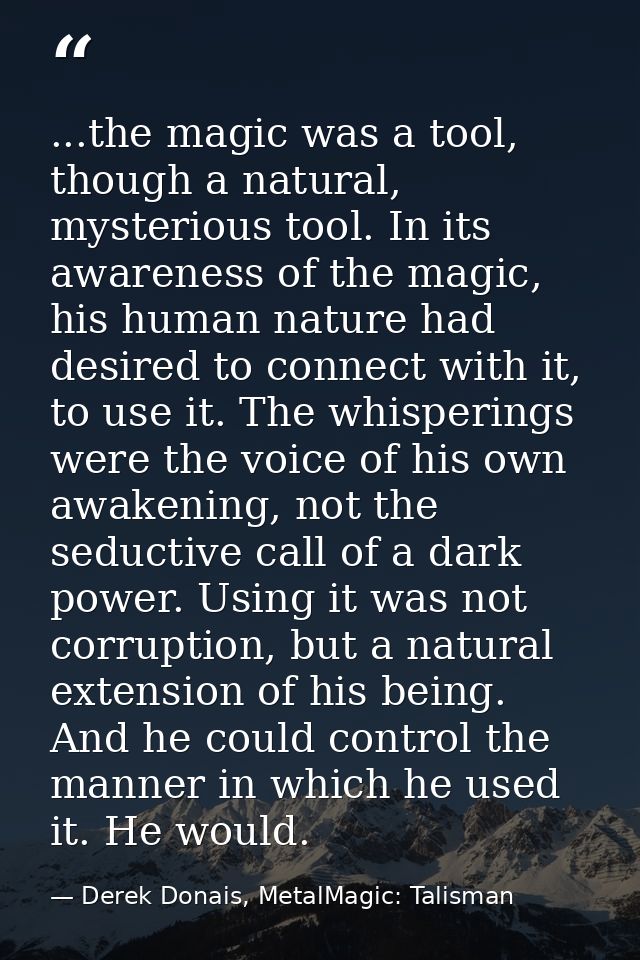 ...the magic was a tool, though a natural, mysterious tool. In its awareness of the magic, his human nature had desired  — Derek Donais, MetalMagic: Talisman