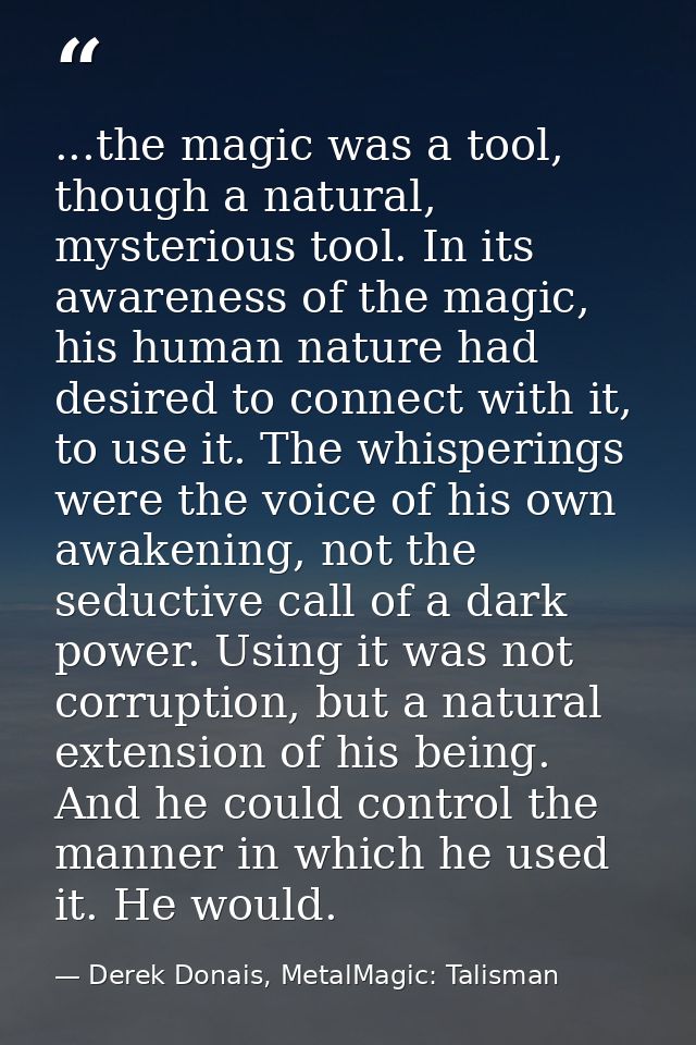 ...the magic was a tool, though a natural, mysterious tool. In its awareness of the magic, his human nature had desired  — Derek Donais, MetalMagic: Talisman