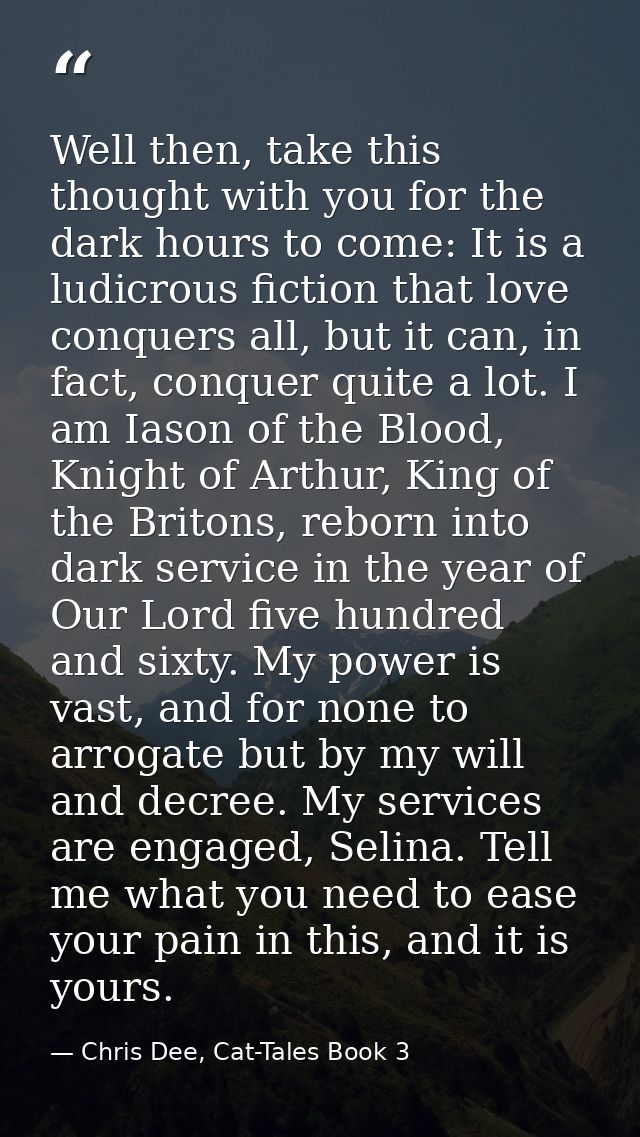 Well then, take this thought with you for the dark hours to come: It is a ludicrous fiction that love conquers all, but  — Chris Dee, Cat-Tales Book 3
