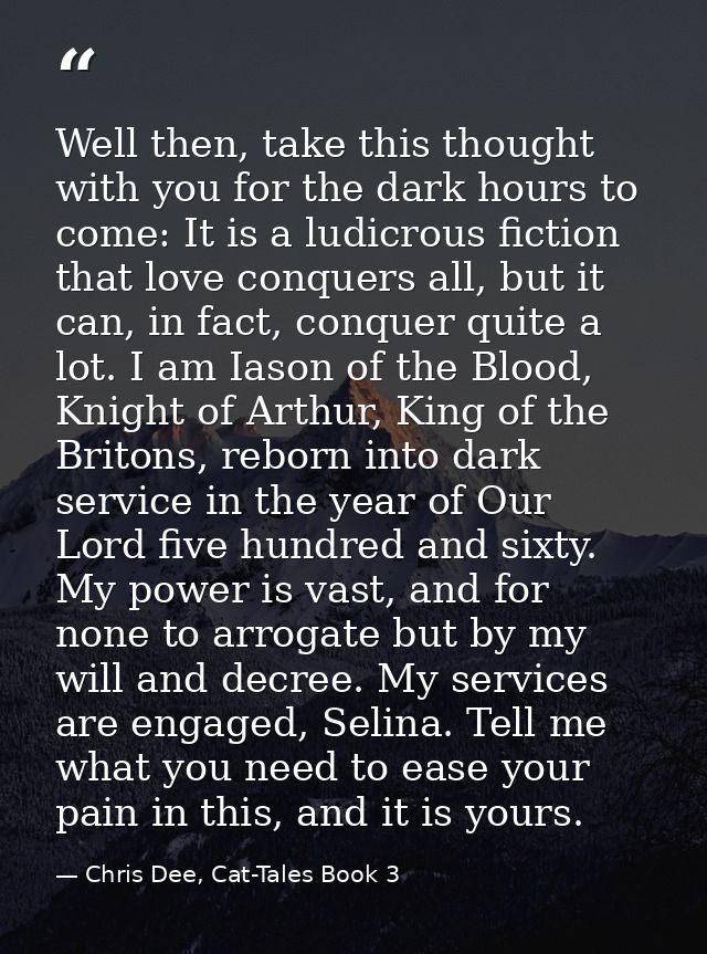 Well then, take this thought with you for the dark hours to come: It is a ludicrous fiction that love conquers all, but  — Chris Dee, Cat-Tales Book 3